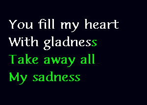 You fill my heart
With gladness

Take away all
My sadness