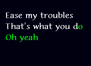 Ease my troubles
That's what you do

Oh yeah