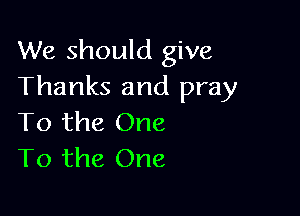We should give
Thanks and pray

To the One
To the One