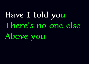 Have I told you
There's no one else

Above you