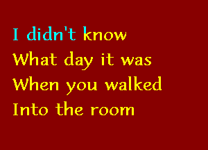 I didn't know
What day it was

When you walked
Into the room