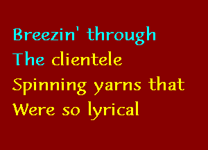 Breezin' through

The clientele
Spinning yarns that
Were so lyrical