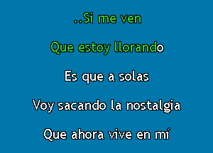 ..Si me ven
Que estoy llorando

Es que a solas

Voy sacando la nostalgia

Que ahora vive en mi