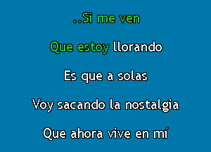 ..Si me ven
Que estoy llorando

Es que a solas

Voy sacando la nostalgia

Que ahora vive en mi