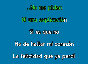 ..No me pidan
Ni una explicacic'an
Si es que no

Ha de hallar mi corazdn

La felicidad que ya perdi