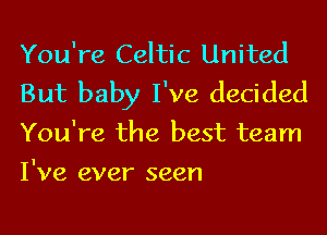 You're Celtic United
But baby I've decided
You're the best team
I've ever seen