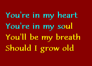 You're in my heart
You're in my soul

You'll be my breath
Should I grow old