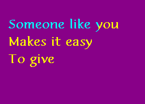 Someone like you
Makes it easy

To give