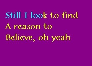 Still I look to find
A reason to

Believe, oh yeah