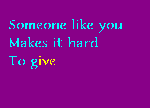 Someone like you
Makes it hard

To give