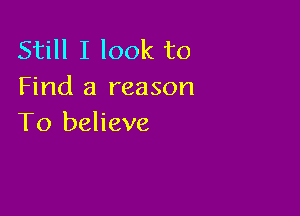 Still I look to
Find a reason

To believe