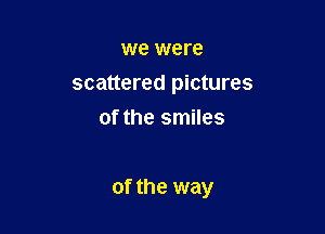 we were
scattered pictures
of the smiles

of the way