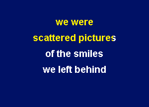 we were

scattered pictures

of the smiles
we left behind