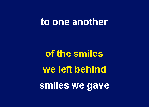 to one another

of the smiles
we left behind

smiles we gave