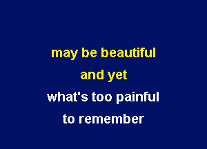 may be beautiful
and yet

what's too painful

to remember