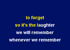 to forget

so it's the laughter

we will remember
whenever we remember