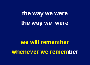 the way we were

the way we were

we will remember
whenever we remember