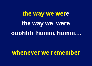 the way we were

the way we were

ooohhh humm, humm...

whenever we remember