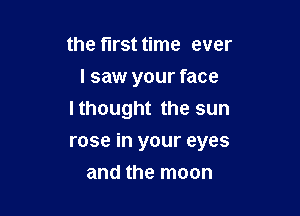 the tirst time ever
I saw your face
Ithought the sun

rose in your eyes

and the moon