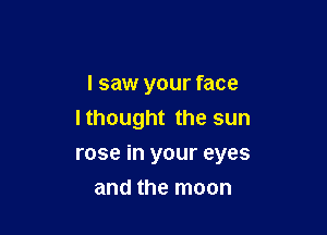 I saw your face
lthought the sun

rose in your eyes

and the moon