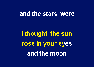 and the stars were

Ithought the sun

rose in your eyes

and the moon