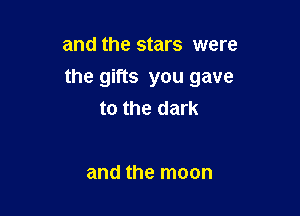 and the stars were

the gifts you gave

to the dark

and the moon