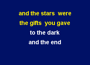 and the stars were

the gifts you gave

to the dark
and the end