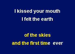 I kissed your mouth
lfelt the earth

of the skies
and the first time ever