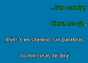..Ven conmigo

Cierra los ojos

(DU0)IY en silencio, sin palabras

Yo mil cosas te did