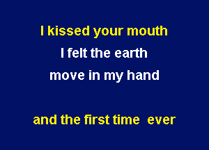 I kissed your mouth
lfelt the earth

move in my hand

and the first time ever