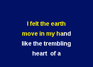 I felt the earth
move in my hand

like the trembling

heart ofa