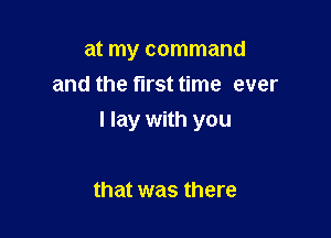 at my command
and the first time ever

I lay with you

that was there