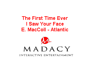 The First Time Ever
I Saw Your Face
E. MacColl - Atlantic

mt,
MADACY

JNTIRAL rIV!lNTII'.1.UN.MINT
