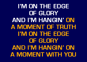 I'M ON THE EDGE
OF GLORY
AND I'M HANGIN' ON
A MOMENT OF TRUTH
I'M ON THE EDGE
OF GLORY
AND I'M HANGIN' ON
A MOMENT WITH YOU