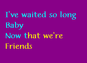 I've waited so long
Baby

Now that we're
Friends
