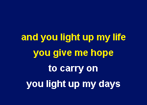 and you light up my life
you give me hope
to carry on

you light up my days