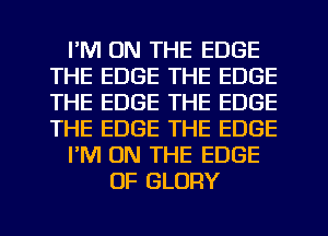 I'M ON THE EDGE
THE EDGE THE EDGE
THE EDGE THE EDGE
THE EDGE THE EDGE

I'M ON THE EDGE

OF GLORY