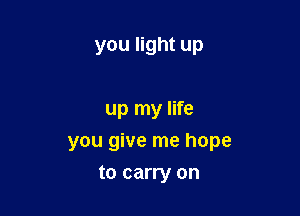 you light up

up my life

you give me hope

to carry on