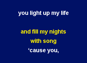 you light up my life

and fill my nights

with song
ycause you,
