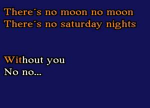 There's no moon no moon
There's no saturday nights

XVithout you
No no...