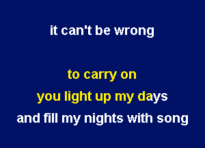 it can't be wrong

to carry on

you light up my days
and fill my nights with song