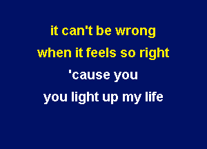 it can't be wrong

when it feels so right

'cause you
you light up my life