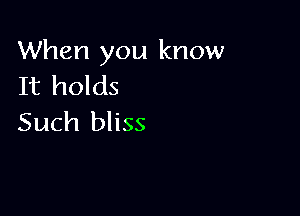 When you know
It holds

Such bliss