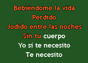 Bebwndome la Vida
Perdido
Jodido entre las noches

Sin tu cuerpo
Yo si te necesito
Te necesito