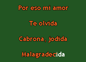 Por eso mi amor

Te olvida

Cabrona, jodida

Malagradecida