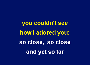 you couldn't see

how I adored youz

so close, so close
and yet so far