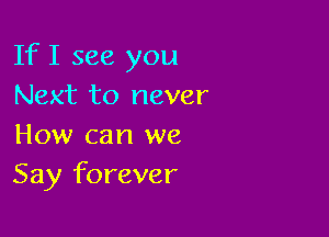 If I see you
Next to never

How can we
Say forever