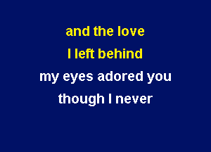 andthelove
I left behind
my eyes adored you

though I never