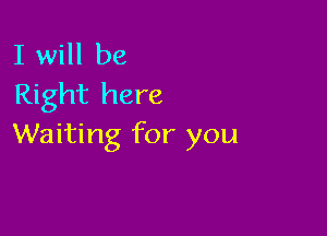 I will be
Right here

Waiting for you