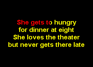 She gets to hungry
for dinner at eight

She loves the theater
but never gets there late